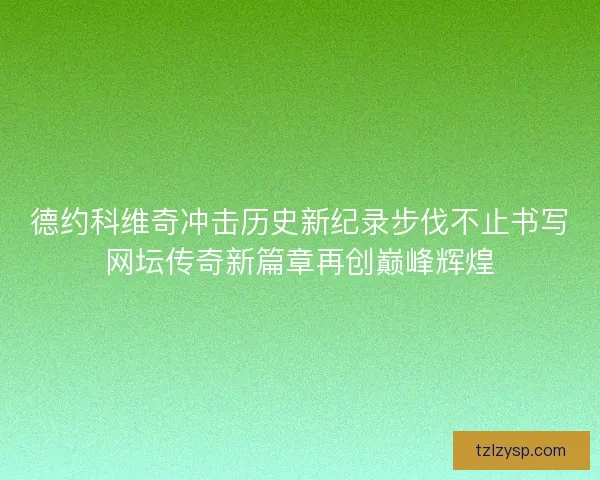 德约科维奇冲击历史新纪录步伐不止书写网坛传奇新篇章再创巅峰辉煌