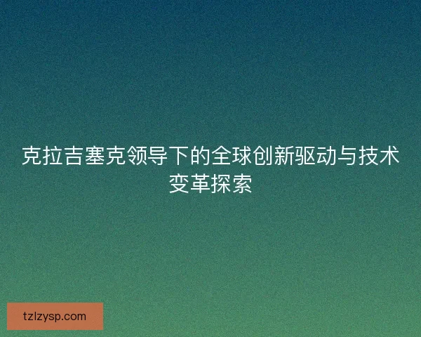 克拉吉塞克领导下的全球创新驱动与技术变革探索