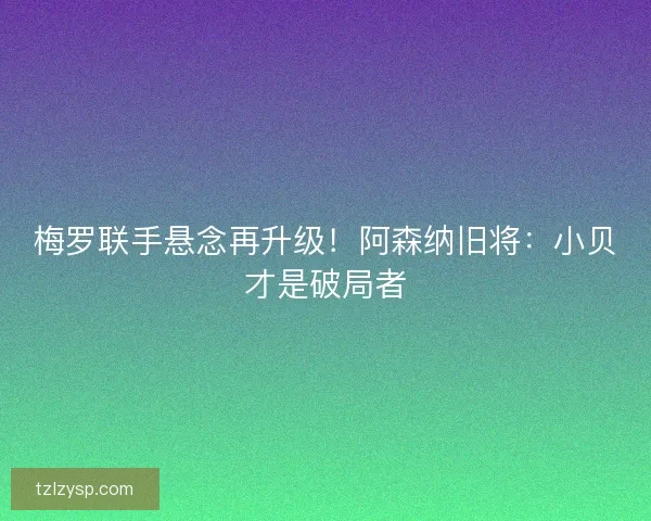 梅罗联手悬念再升级！阿森纳旧将：小贝才是破局者