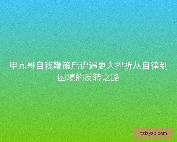 甲亢哥自我鞭策后遭遇更大挫折从自律到困境的反转之路
